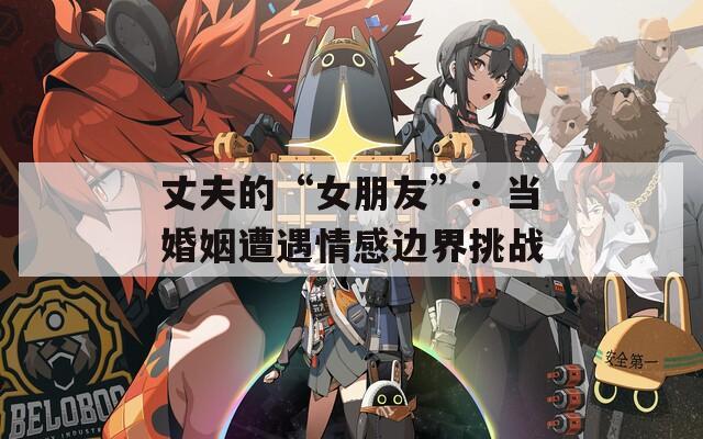 丈夫的“女朋友”：当婚姻遭遇情感边界挑战