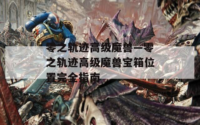 零之轨迹高级魔兽—零之轨迹高级魔兽宝箱位置完全指南
