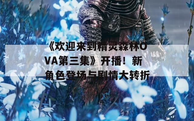 《欢迎来到精灵森林OVA第三集》开播！新角色登场与剧情大转折