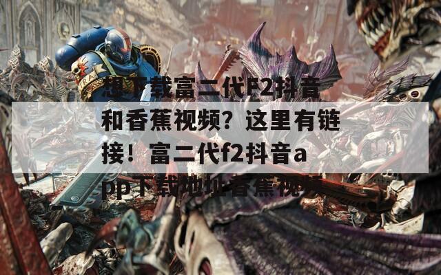想下载富二代F2抖音和香蕉视频？这里有链接！富二代f2抖音app下载地址香蕉视频