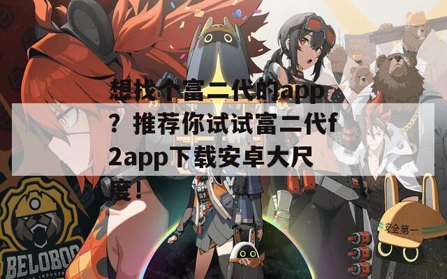 想找个富二代的app？推荐你试试富二代f2app下载安卓大尺度！