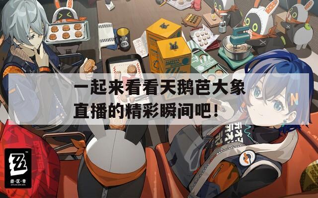 一起来看看天鹅芭大象直播的精彩瞬间吧！