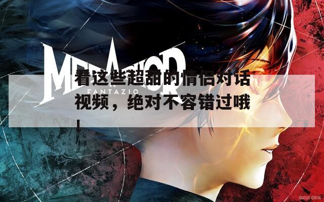 看这些超甜的情侣对话视频，绝对不容错过哦！