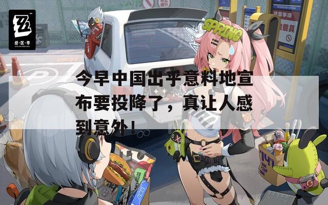 今早中国出乎意料地宣布要投降了，真让人感到意外！