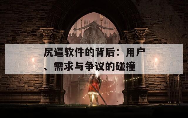 尻逼软件的背后：用户、需求与争议的碰撞