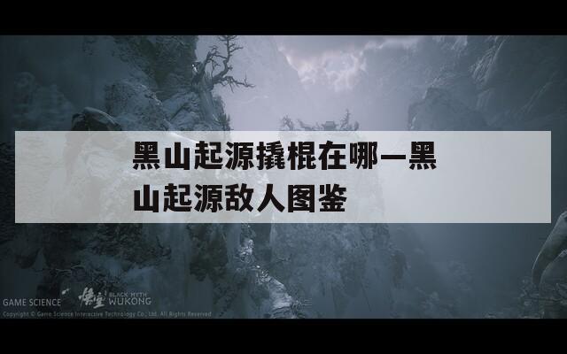 黑山起源撬棍在哪—黑山起源敌人图鉴