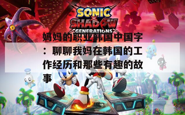 妈妈的职业韩国中国字：聊聊我妈在韩国的工作经历和那些有趣的故事