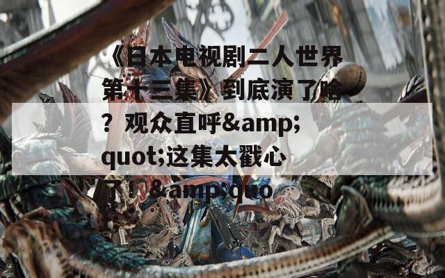 《日本电视剧二人世界第十三集》到底演了啥？观众直呼&quot;这集太戳心了！&quot;