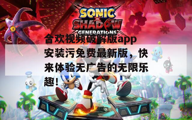 合欢视频破解版app安装污免费最新版，快来体验无广告的无限乐趣！