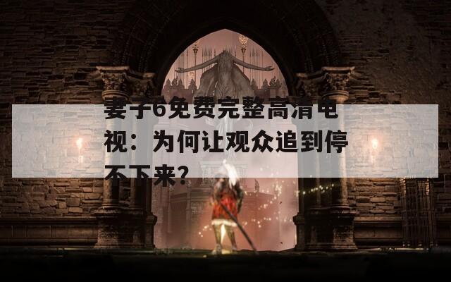 妻子6免费完整高清电视：为何让观众追到停不下来？