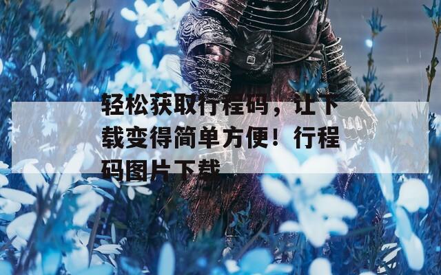 轻松获取行程码，让下载变得简单方便！行程码图片下载