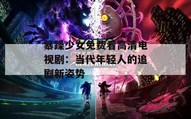 暴躁少女免费看高清电视剧：当代年轻人的追剧新姿势