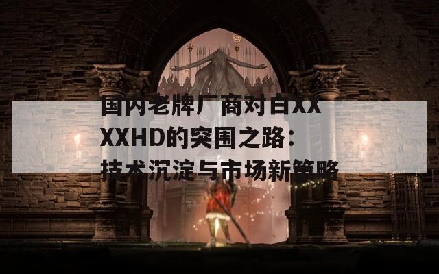 国内老牌厂商对白XXXXHD的突围之路：技术沉淀与市场新策略