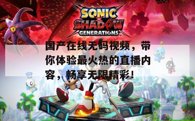 国产在线无码视频，带你体验最火热的直播内容，畅享无限精彩！