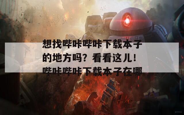 想找哔咔哔咔下载本子的地方吗？看看这儿！哔咔哔咔下载本子在哪