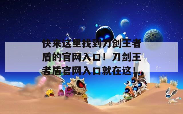 快来这里找到刀剑王者盾的官网入口！刀剑王者盾官网入口就在这！