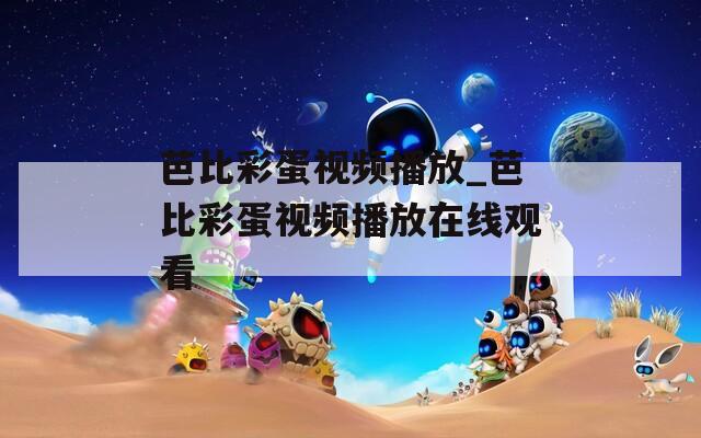 芭比彩蛋视频播放_芭比彩蛋视频播放在线观看