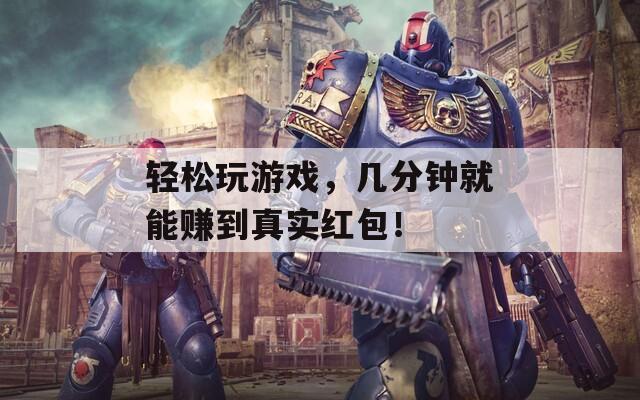 轻松玩游戏，几分钟就能赚到真实红包！