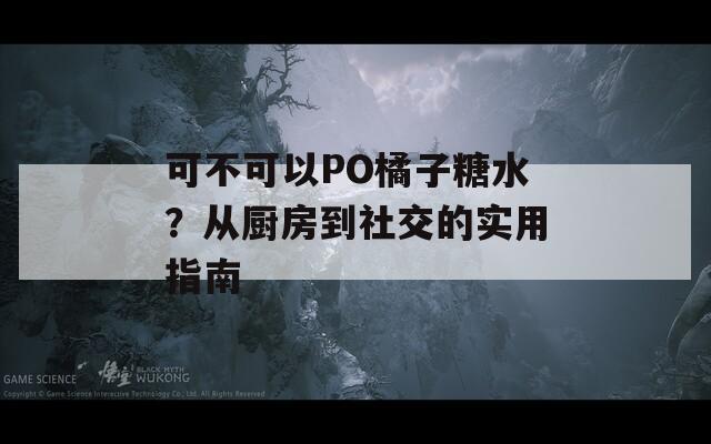 可不可以PO橘子糖水？从厨房到社交的实用指南