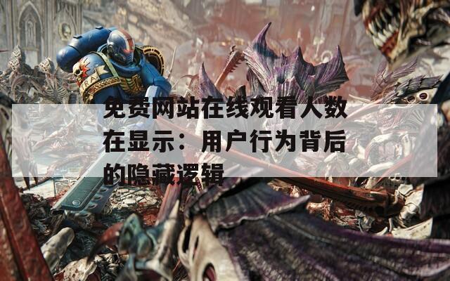 免费网站在线观看人数在显示：用户行为背后的隐藏逻辑