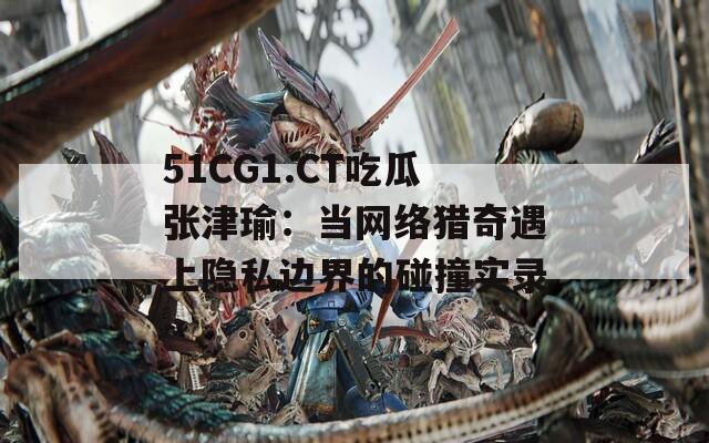 51CG1.CT吃瓜张津瑜：当网络猎奇遇上隐私边界的碰撞实录