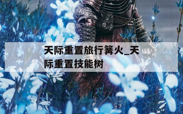 天际重置旅行篝火_天际重置技能树