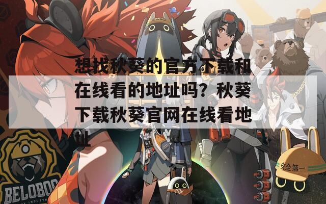 想找秋葵的官方下载和在线看的地址吗？秋葵下载秋葵官网在线看地址