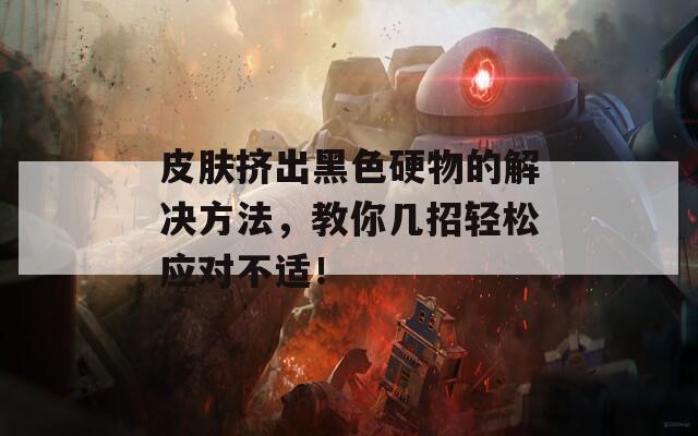 皮肤挤出黑色硬物的解决方法，教你几招轻松应对不适！