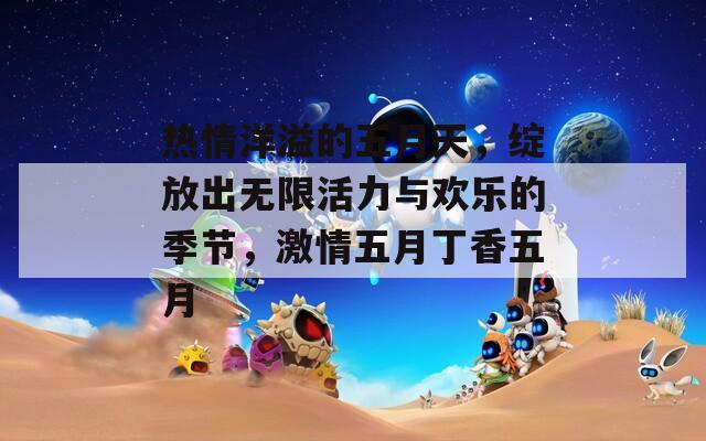 热情洋溢的五月天，绽放出无限活力与欢乐的季节，激情五月丁香五月