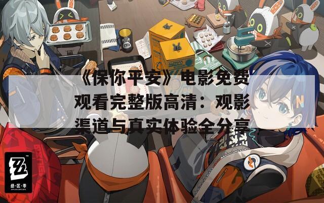 《保你平安》电影免费观看完整版高清：观影渠道与真实体验全分享