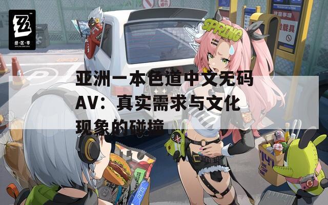 亚洲一本色道中文无码AV：真实需求与文化现象的碰撞
