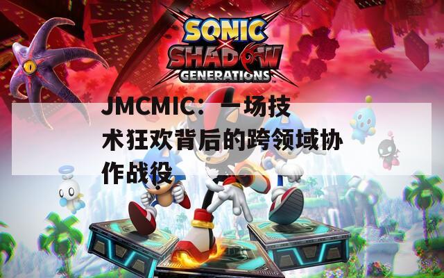 JMCMIC：一场技术狂欢背后的跨领域协作战役