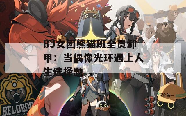 BJ女团熊猫班全员卸甲：当偶像光环遇上人生选择题