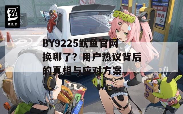 BY9225鱿鱼官网换哪了？用户热议背后的真相与应对方案