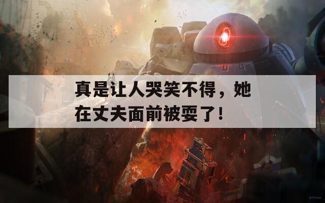 真是让人哭笑不得，她在丈夫面前被耍了！