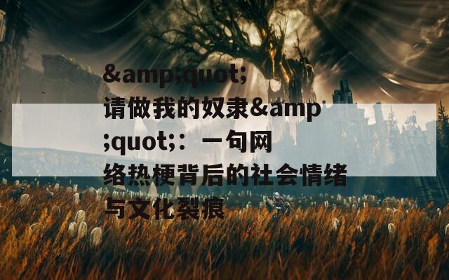 &quot;请做我的奴隶&quot;：一句网络热梗背后的社会情绪与文化裂痕