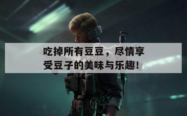 吃掉所有豆豆，尽情享受豆子的美味与乐趣！