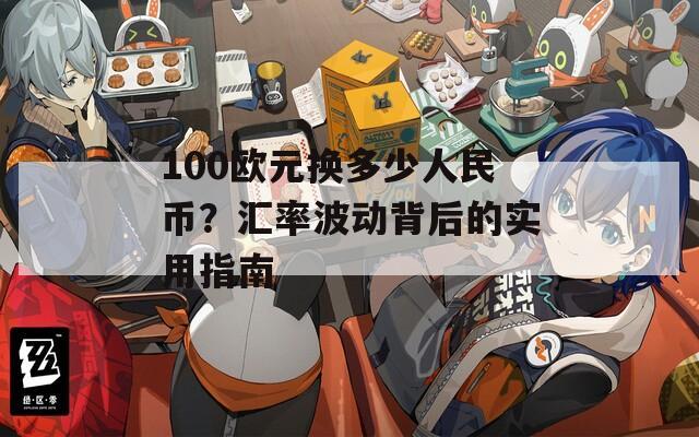 100欧元换多少人民币？汇率波动背后的实用指南