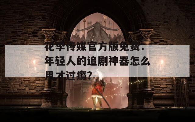 花季传媒官方版免费：年轻人的追剧神器怎么用才过瘾？