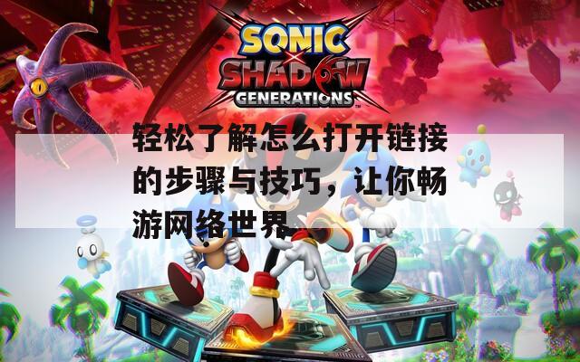 轻松了解怎么打开链接的步骤与技巧，让你畅游网络世界