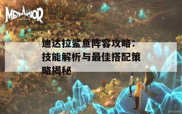 迪达拉鲨鱼阵容攻略：技能解析与最佳搭配策略揭秘