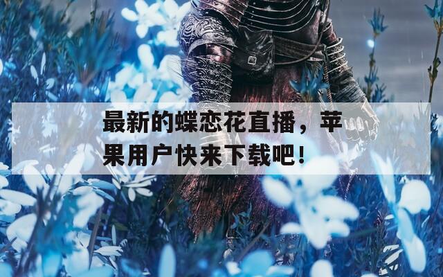 最新的蝶恋花直播，苹果用户快来下载吧！