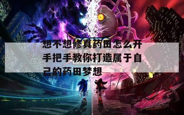 想不想修真药田怎么开手把手教你打造属于自己的药田梦想