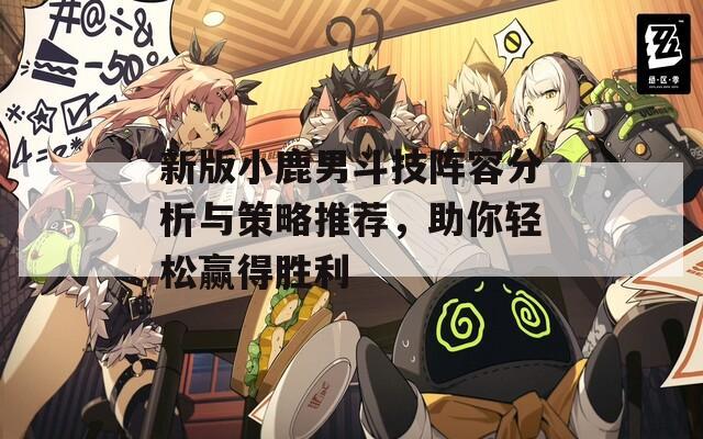 新版小鹿男斗技阵容分析与策略推荐，助你轻松赢得胜利