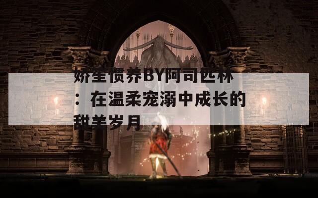 娇笙惯养BY阿司匹林：在温柔宠溺中成长的甜美岁月