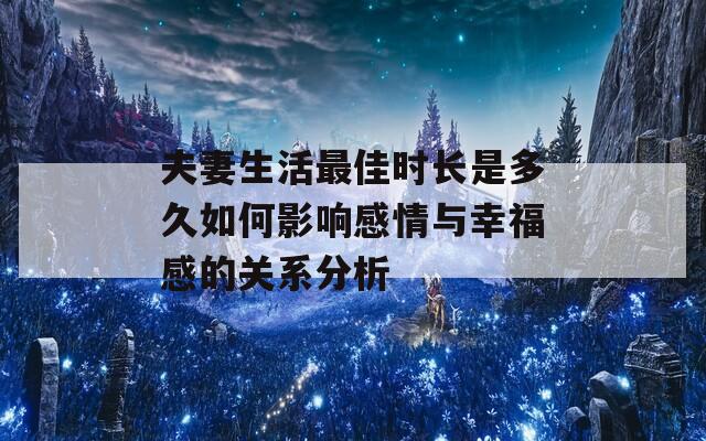 夫妻生活最佳时长是多久如何影响感情与幸福感的关系分析