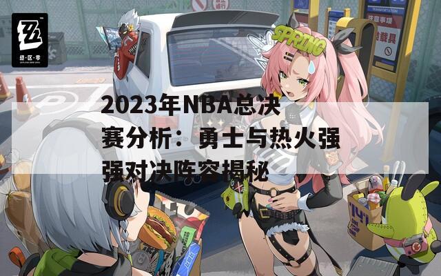 2023年NBA总决赛分析：勇士与热火强强对决阵容揭秘