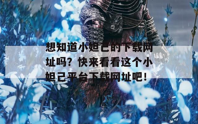 想知道小妲己的下载网址吗？快来看看这个小妲己平台下载网址吧！
