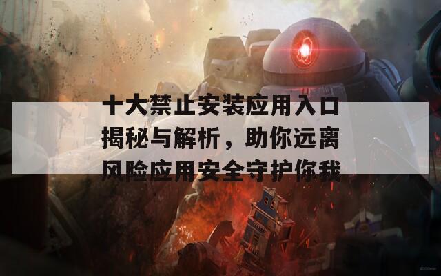 十大禁止安装应用入口揭秘与解析，助你远离风险应用安全守护你我