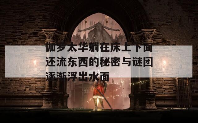 伽罗太华躺在床上下面还流东西的秘密与谜团逐渐浮出水面